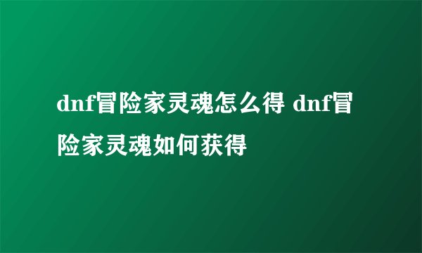 dnf冒险家灵魂怎么得 dnf冒险家灵魂如何获得