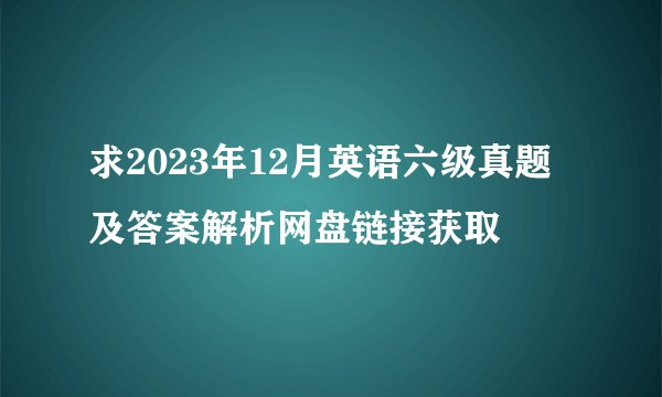 求2023年12月英语六级真题及答案解析网盘链接获取