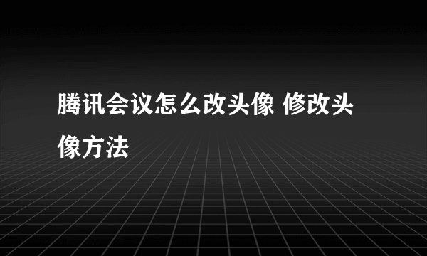 腾讯会议怎么改头像 修改头像方法