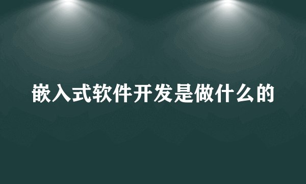 嵌入式软件开发是做什么的