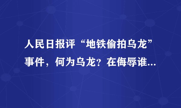 人民日报评“地铁偷拍乌龙”事件，何为乌龙？在侮辱谁的智商呢