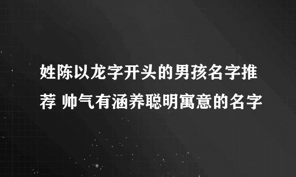 姓陈以龙字开头的男孩名字推荐 帅气有涵养聪明寓意的名字