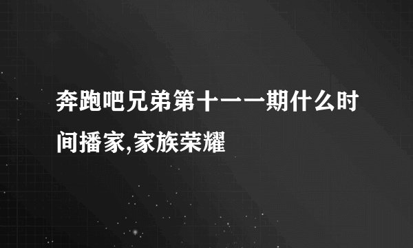 奔跑吧兄弟第十一一期什么时间播家,家族荣耀
