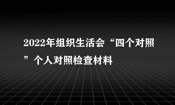 2022年组织生活会“四个对照”个人对照检查材料