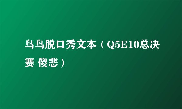 鸟鸟脱口秀文本（Q5E10总决赛 傻悲）