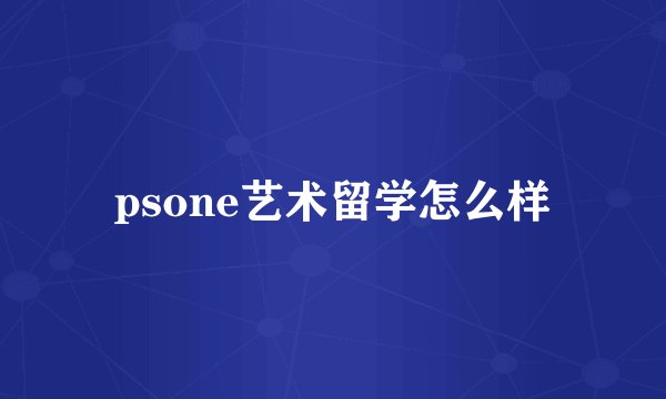 psone艺术留学怎么样