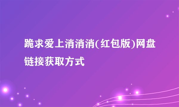 跪求爱上消消消(红包版)网盘链接获取方式
