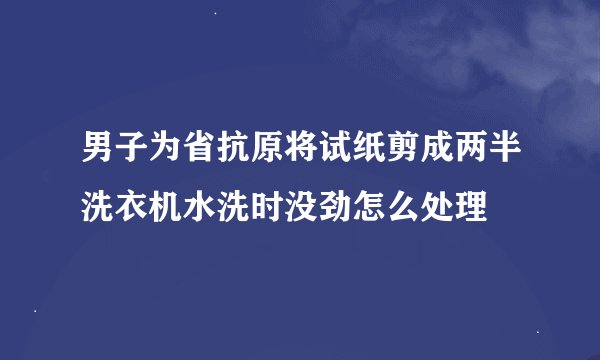 男子为省抗原将试纸剪成两半洗衣机水洗时没劲怎么处理