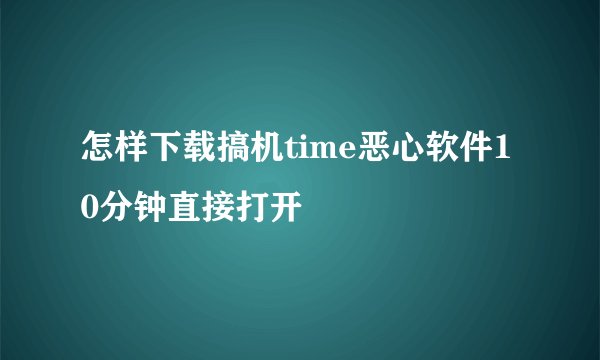 怎样下载搞机time恶心软件10分钟直接打开