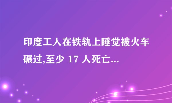 印度工人在铁轨上睡觉被火车碾过,至少 17 人死亡,为什么会
