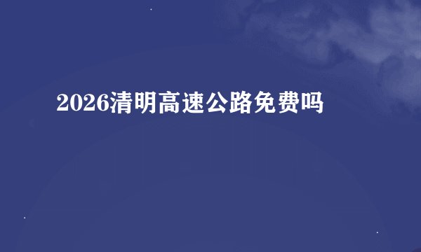 2026清明高速公路免费吗