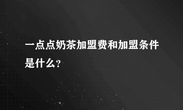 一点点奶茶加盟费和加盟条件是什么？