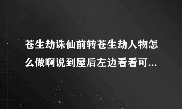 苍生劫诛仙前转苍生劫人物怎么做啊说到屋后左边看看可就是玩不成啊搜