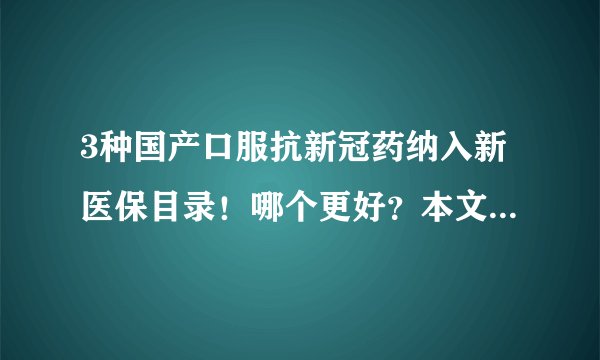 3种国产口服抗新冠药纳入新医保目录!哪个更好?本文讲出实情