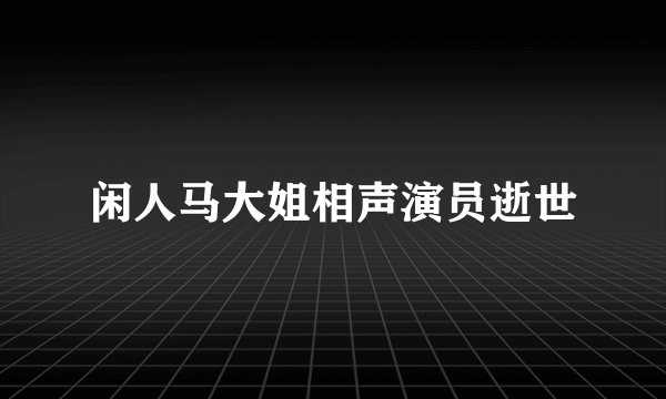 闲人马大姐相声演员逝世