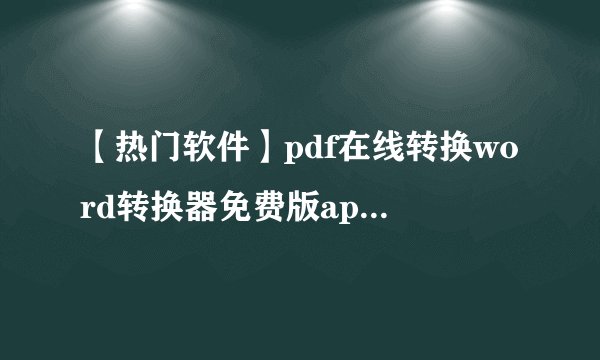 【热门软件】pdf在线转换word转换器免费版apk_pdf在线转换成word免费版网盘链接获取