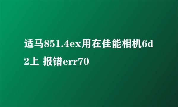 适马851.4ex用在佳能相机6d2上 报错err70