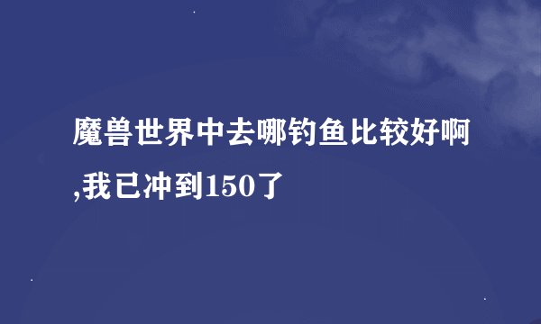 魔兽世界中去哪钓鱼比较好啊,我已冲到150了