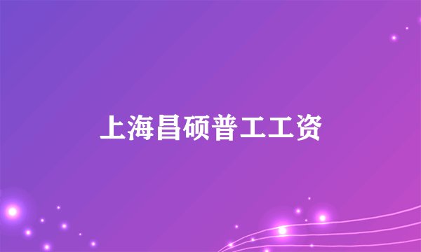 上海昌硕普工工资