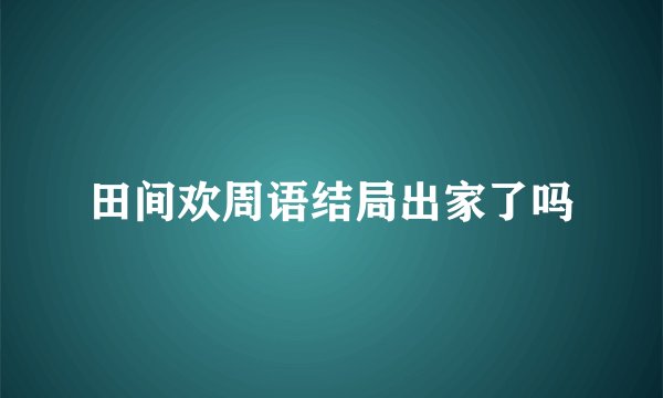 田间欢周语结局出家了吗