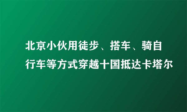 北京小伙用徒步、搭车、骑自行车等方式穿越十国抵达卡塔尔