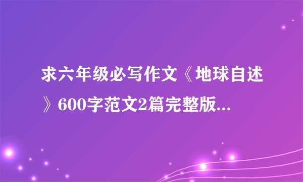 求六年级必写作文《地球自述》600字范文2篇完整版网盘链接获取