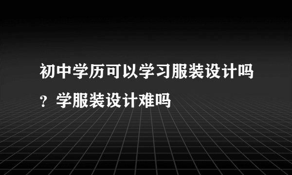 初中学历可以学习服装设计吗？学服装设计难吗