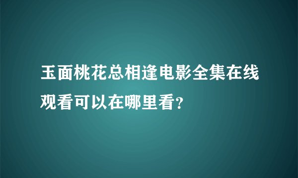 玉面桃花总相逢电影全集在线观看可以在哪里看？