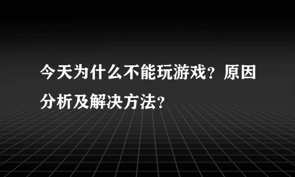 今天为什么不能玩游戏？原因分析及解决方法？