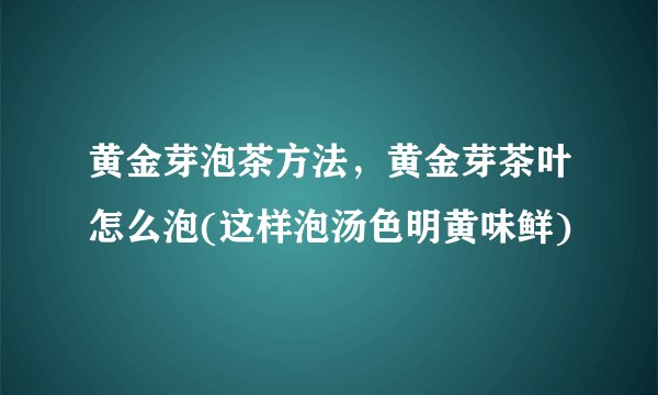 黄金芽泡茶方法,黄金芽茶叶怎么泡(这样泡汤色明黄味鲜)