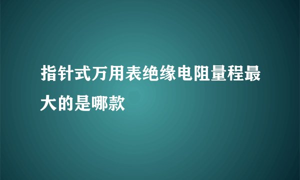 指针式万用表绝缘电阻量程最大的是哪款