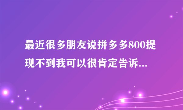 最近很多朋友说拼多多800提现不到我可以很肯定告诉你，是可以提现的只是有技巧，不然大家都不用上班了?