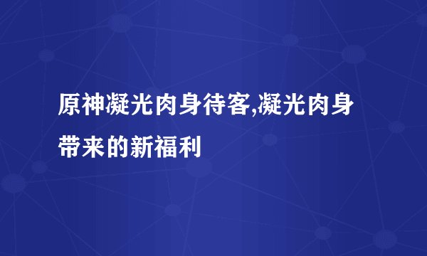 原神凝光肉身待客,凝光肉身带来的新福利