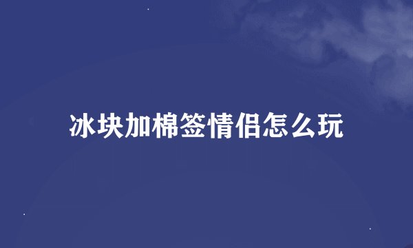 冰块加棉签情侣怎么玩