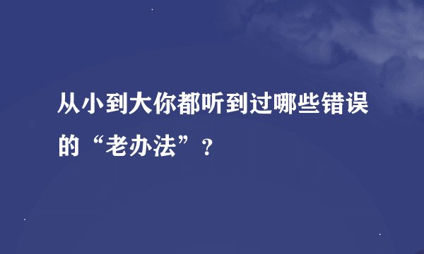 从小到大你都听到过哪些错误的“老办法”？