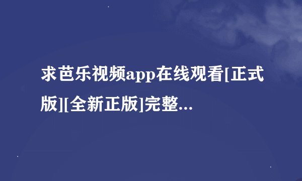 求芭乐视频app在线观看[正式版][全新正版]完整网盘链接下载
