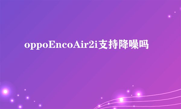 oppoEncoAir2i支持降噪吗