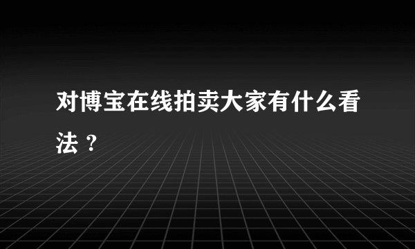 对博宝在线拍卖大家有什么看法 ?