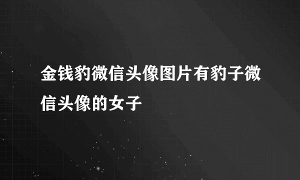 金钱豹微信头像图片有豹子微信头像的女子