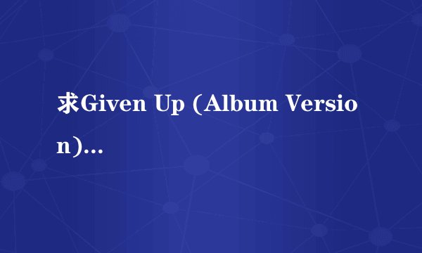 求Given Up (Album Version).wav完整版网盘链接下载