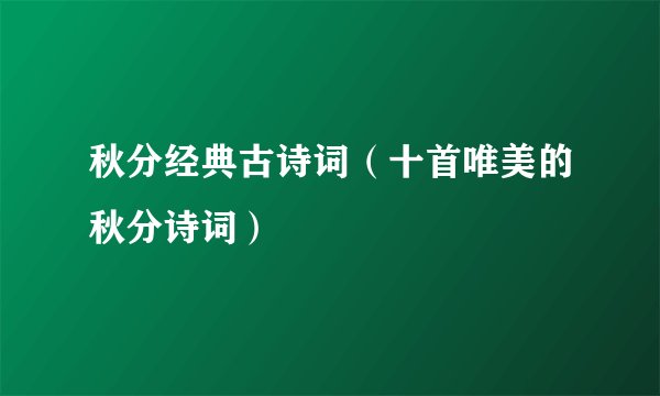 秋分经典古诗词（十首唯美的秋分诗词）