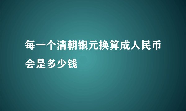 每一个清朝银元换算成人民币会是多少钱