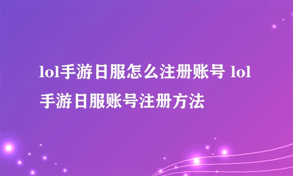 lol手游日服怎么注册账号 lol手游日服账号注册方法