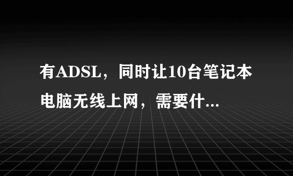 有ADSL，同时让10台笔记本电脑无线上网，需要什么设备？