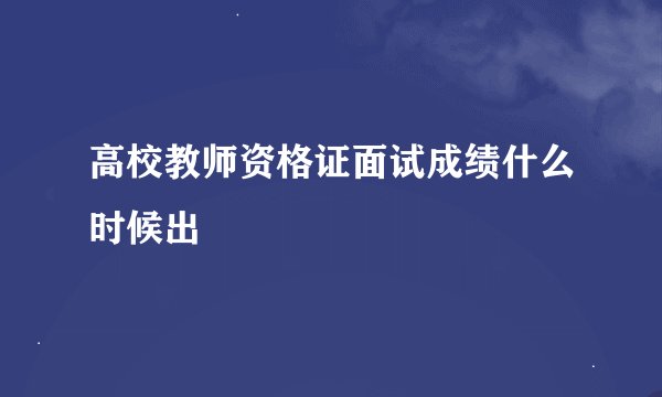 高校教师资格证面试成绩什么时候出