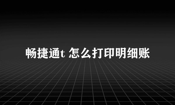 畅捷通t 怎么打印明细账