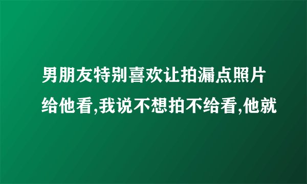 男朋友特别喜欢让拍漏点照片给他看,我说不想拍不给看,他就