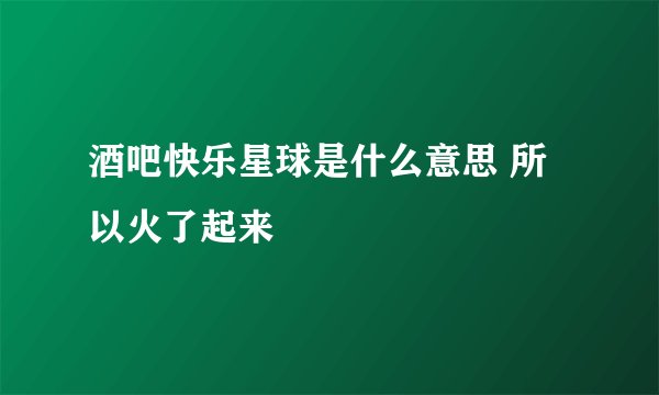 酒吧快乐星球是什么意思 所以火了起来