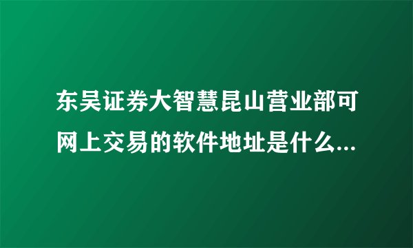 东吴证券大智慧昆山营业部可网上交易的软件地址是什么?可否告知?多谢!