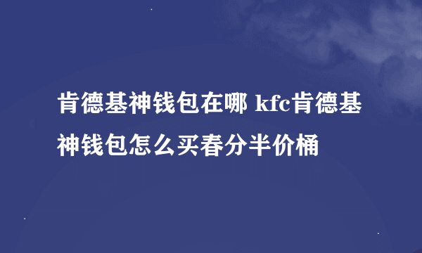 肯德基神钱包在哪 kfc肯德基神钱包怎么买春分半价桶
